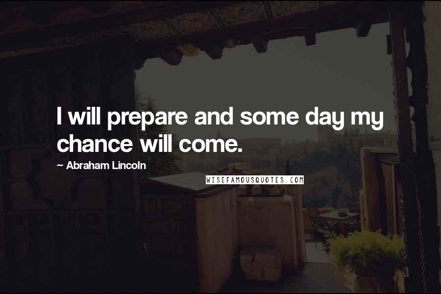 Abraham Lincoln Quotes: I will prepare and some day my chance will come.