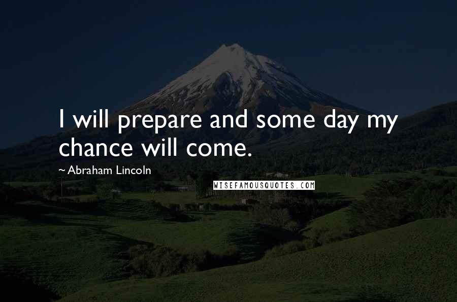 Abraham Lincoln Quotes: I will prepare and some day my chance will come.