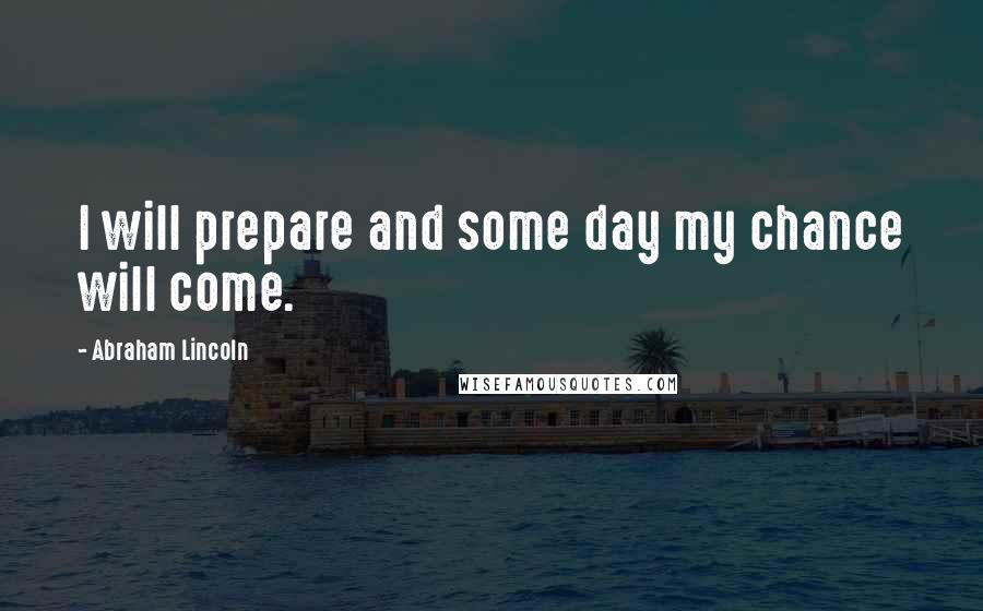 Abraham Lincoln Quotes: I will prepare and some day my chance will come.