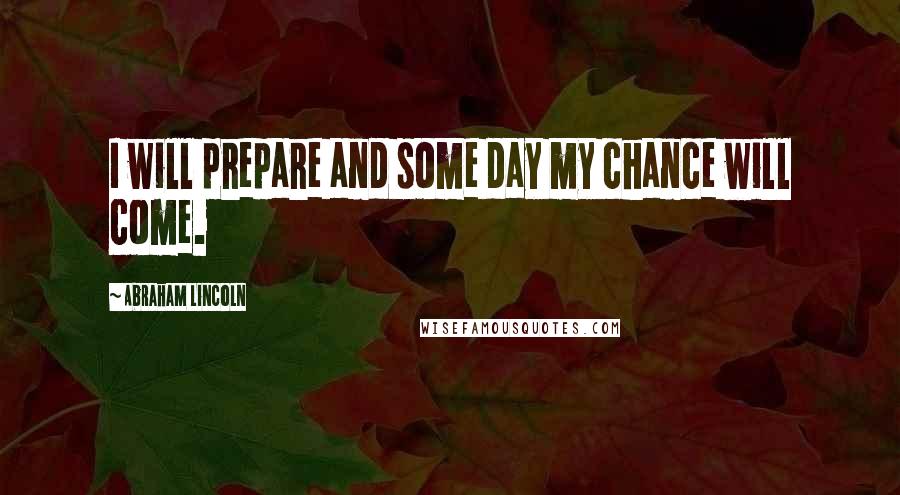 Abraham Lincoln Quotes: I will prepare and some day my chance will come.