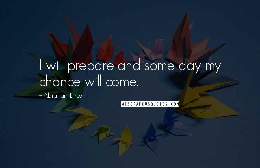 Abraham Lincoln Quotes: I will prepare and some day my chance will come.