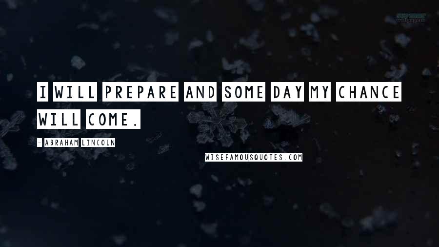 Abraham Lincoln Quotes: I will prepare and some day my chance will come.