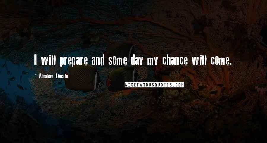 Abraham Lincoln Quotes: I will prepare and some day my chance will come.