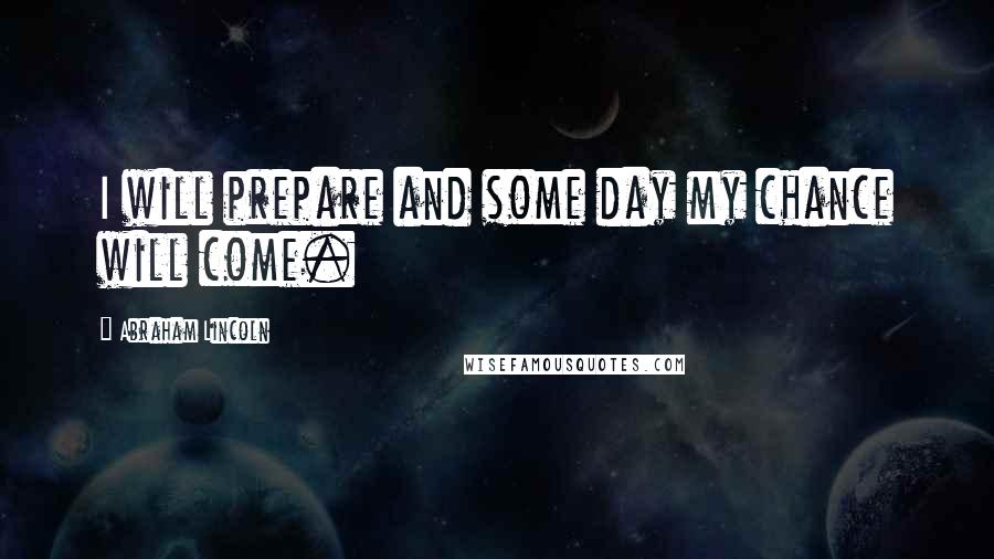 Abraham Lincoln Quotes: I will prepare and some day my chance will come.
