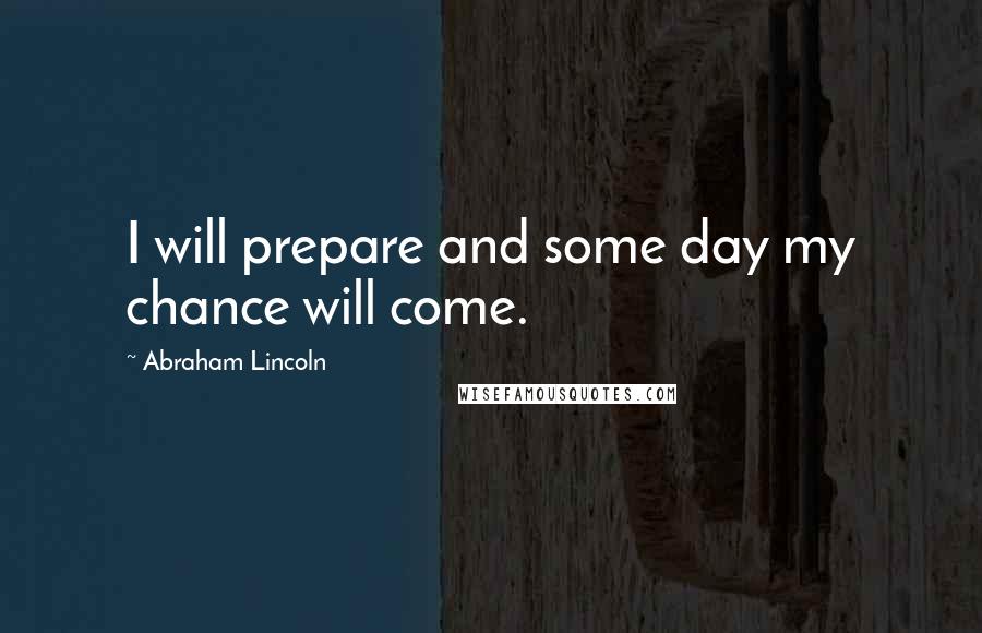 Abraham Lincoln Quotes: I will prepare and some day my chance will come.