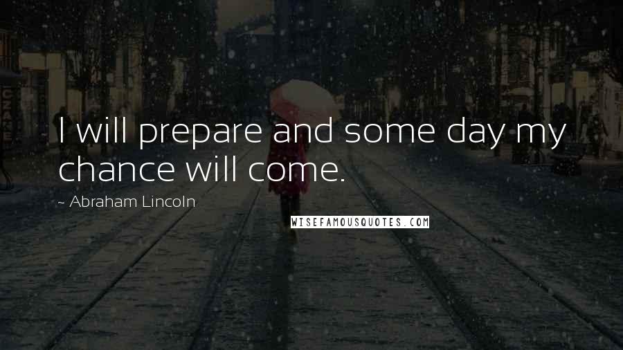 Abraham Lincoln Quotes: I will prepare and some day my chance will come.