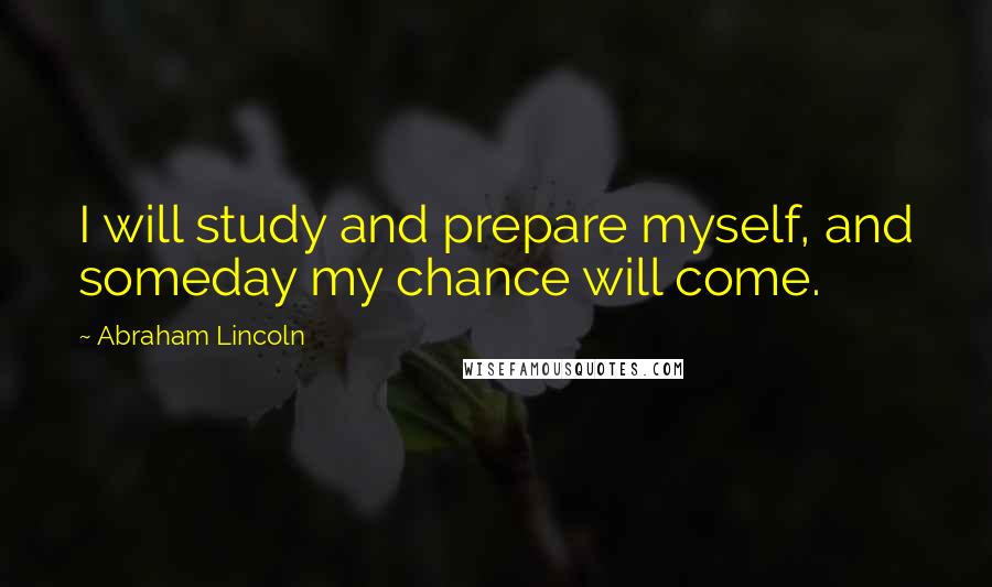 Abraham Lincoln Quotes: I will study and prepare myself, and someday my chance will come.