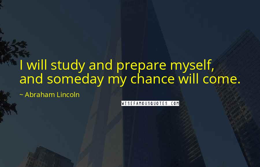 Abraham Lincoln Quotes: I will study and prepare myself, and someday my chance will come.