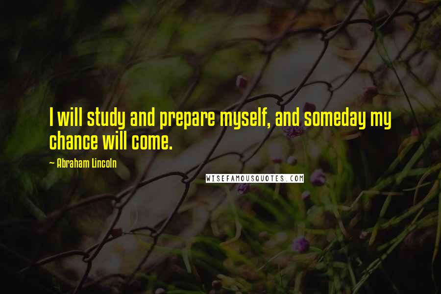 Abraham Lincoln Quotes: I will study and prepare myself, and someday my chance will come.