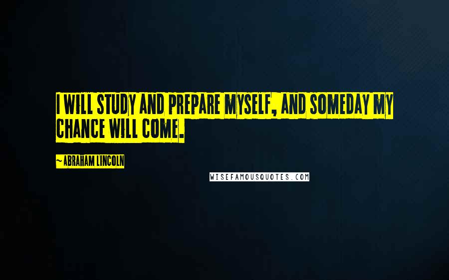 Abraham Lincoln Quotes: I will study and prepare myself, and someday my chance will come.