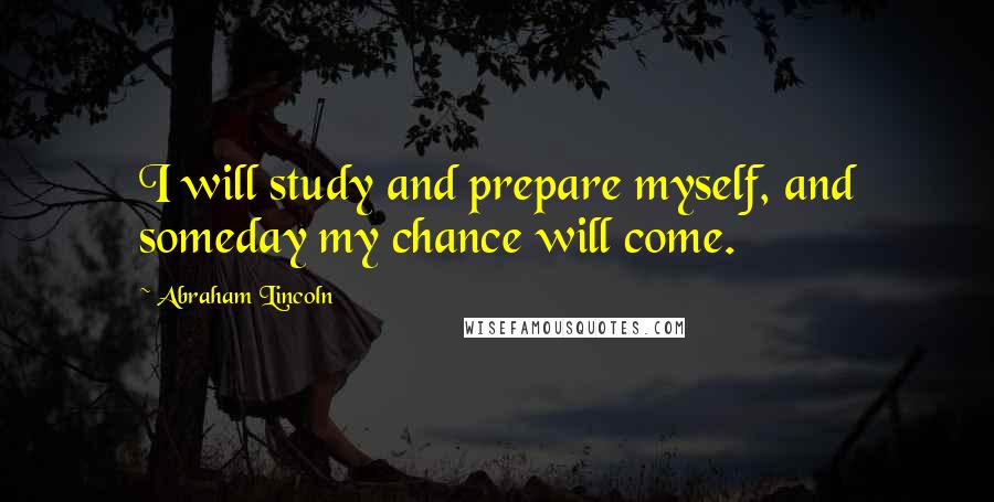 Abraham Lincoln Quotes: I will study and prepare myself, and someday my chance will come.