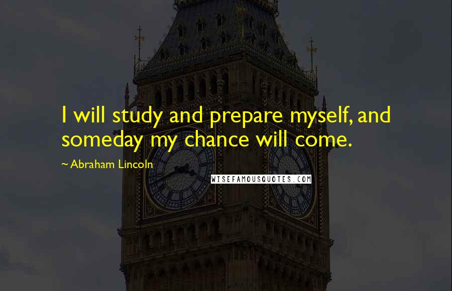 Abraham Lincoln Quotes: I will study and prepare myself, and someday my chance will come.