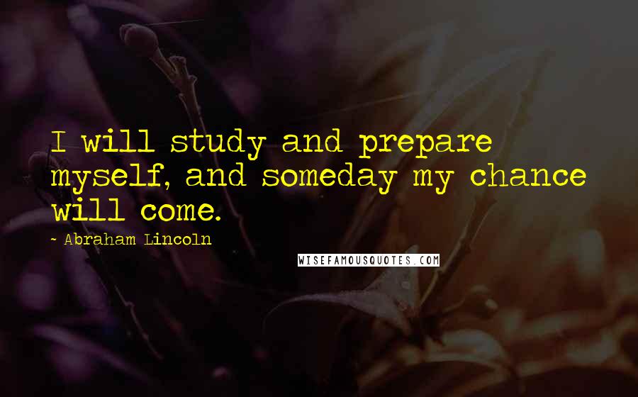 Abraham Lincoln Quotes: I will study and prepare myself, and someday my chance will come.