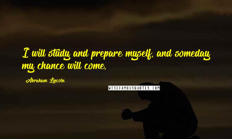 Abraham Lincoln Quotes: I will study and prepare myself, and someday my chance will come.