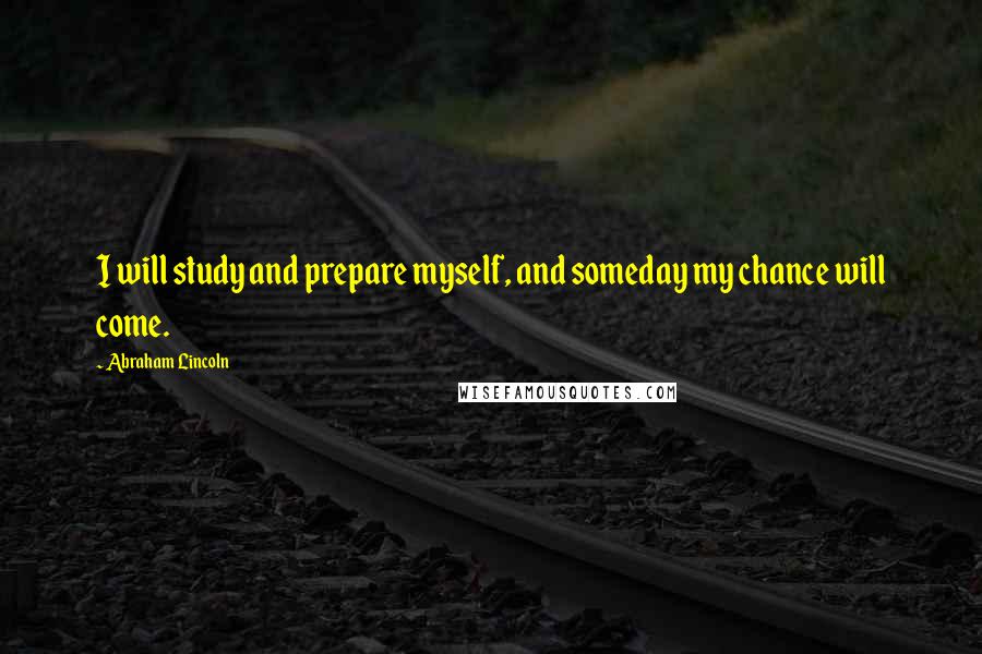 Abraham Lincoln Quotes: I will study and prepare myself, and someday my chance will come.