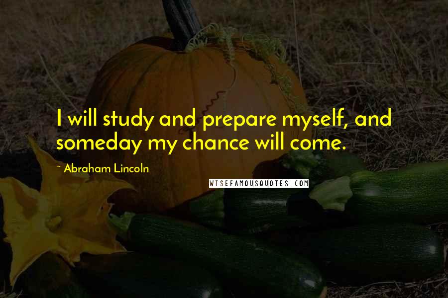 Abraham Lincoln Quotes: I will study and prepare myself, and someday my chance will come.