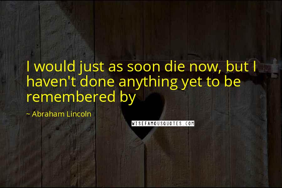 Abraham Lincoln Quotes: I would just as soon die now, but I haven't done anything yet to be remembered by