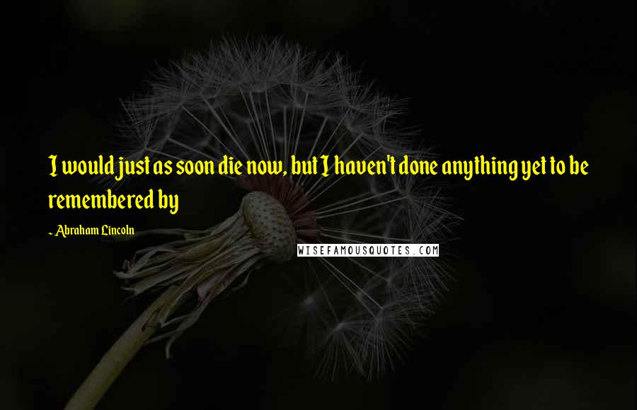 Abraham Lincoln Quotes: I would just as soon die now, but I haven't done anything yet to be remembered by