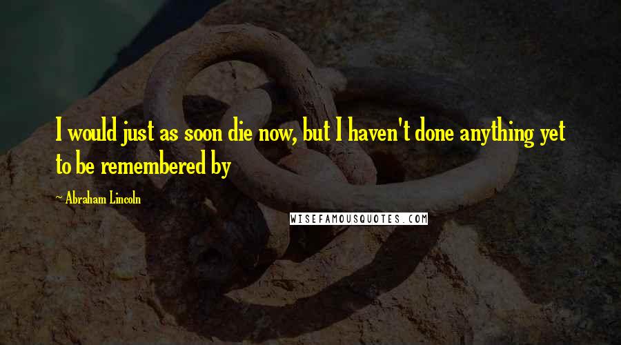 Abraham Lincoln Quotes: I would just as soon die now, but I haven't done anything yet to be remembered by