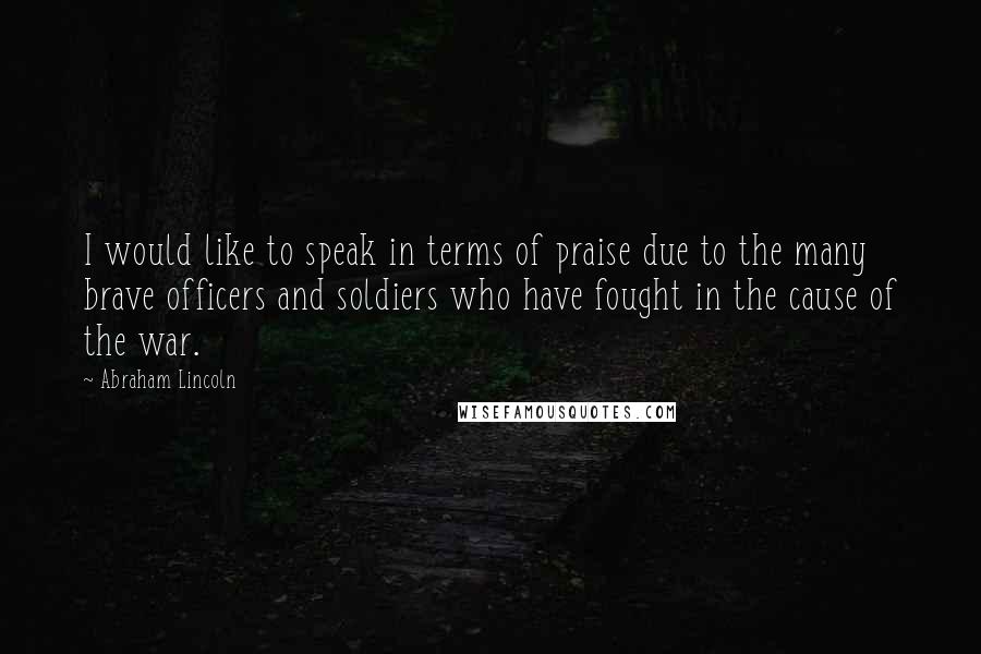 Abraham Lincoln Quotes: I would like to speak in terms of praise due to the many brave officers and soldiers who have fought in the cause of the war.