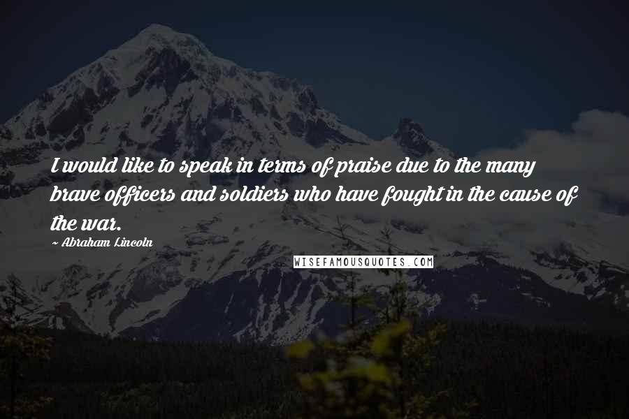 Abraham Lincoln Quotes: I would like to speak in terms of praise due to the many brave officers and soldiers who have fought in the cause of the war.