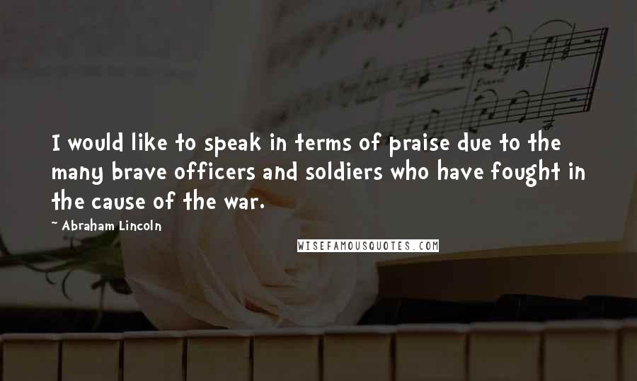 Abraham Lincoln Quotes: I would like to speak in terms of praise due to the many brave officers and soldiers who have fought in the cause of the war.