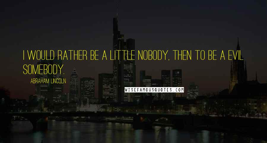 Abraham Lincoln Quotes: I would rather be a little nobody, then to be a evil somebody.