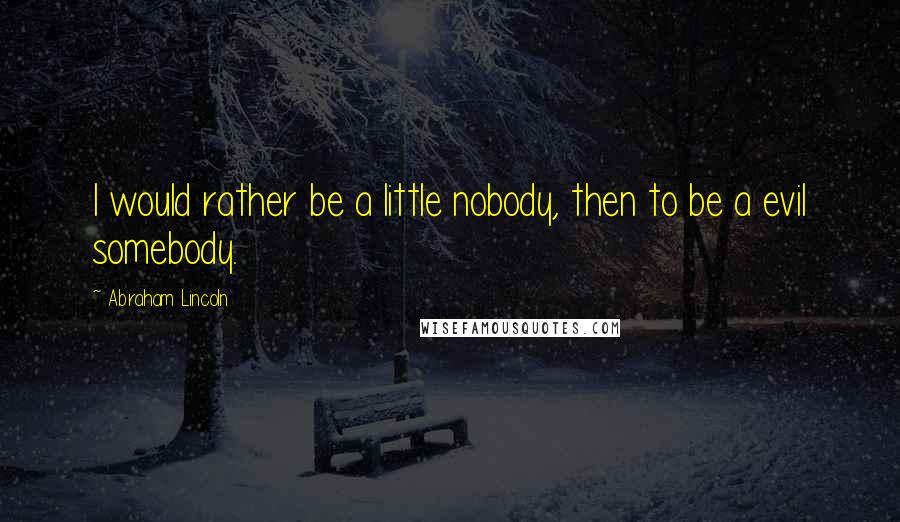 Abraham Lincoln Quotes: I would rather be a little nobody, then to be a evil somebody.