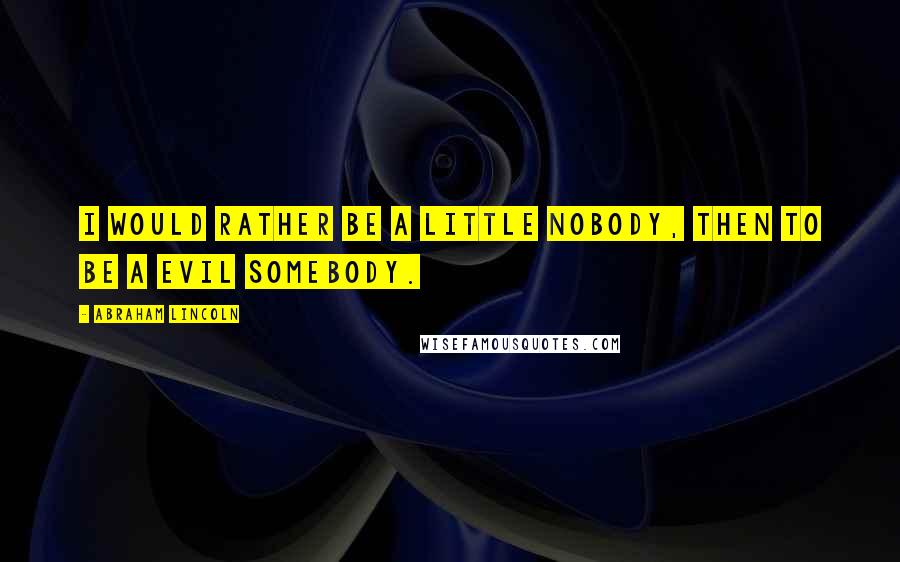 Abraham Lincoln Quotes: I would rather be a little nobody, then to be a evil somebody.