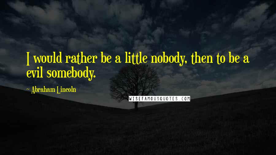 Abraham Lincoln Quotes: I would rather be a little nobody, then to be a evil somebody.