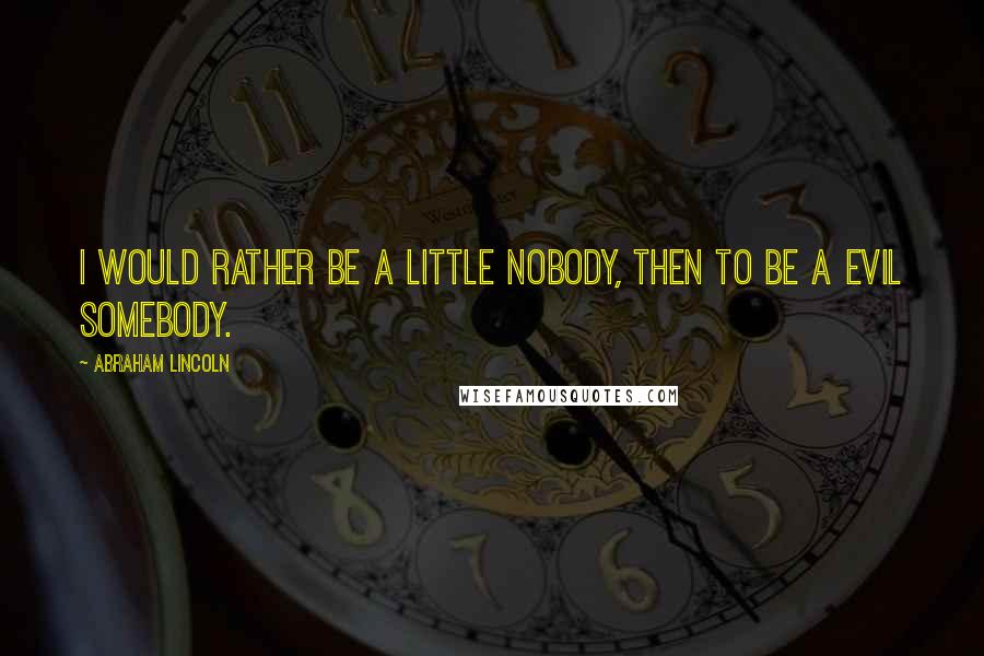 Abraham Lincoln Quotes: I would rather be a little nobody, then to be a evil somebody.