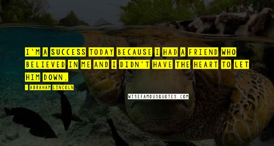 Abraham Lincoln Quotes: I'm a success today because I had a friend who believed in me and I didn't have the heart to let him down.