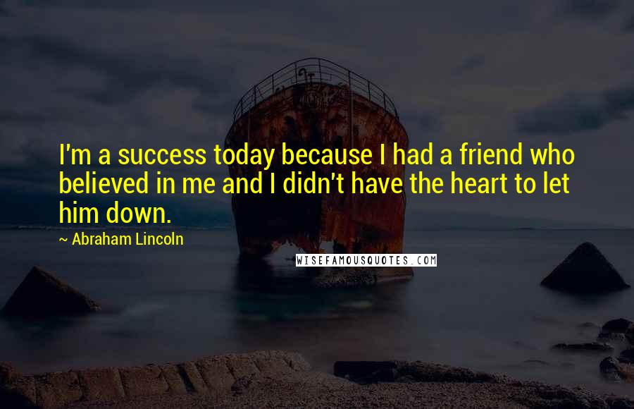 Abraham Lincoln Quotes: I'm a success today because I had a friend who believed in me and I didn't have the heart to let him down.