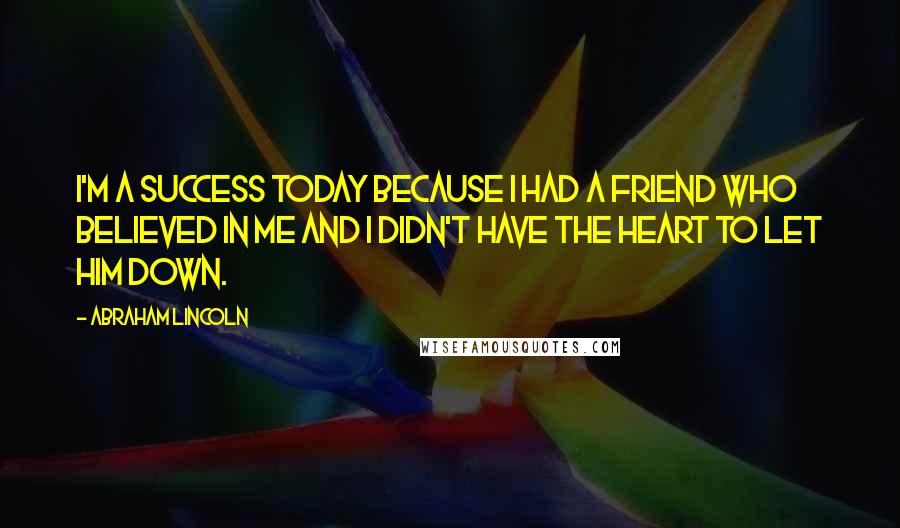 Abraham Lincoln Quotes: I'm a success today because I had a friend who believed in me and I didn't have the heart to let him down.