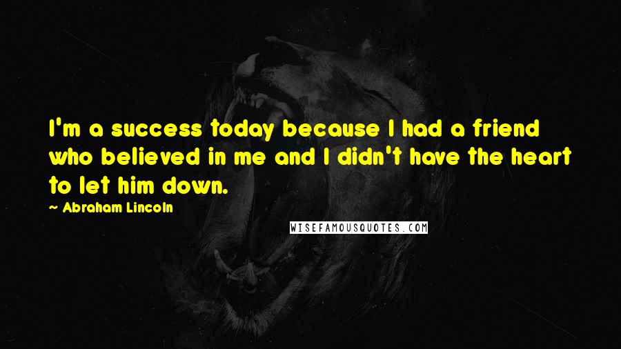 Abraham Lincoln Quotes: I'm a success today because I had a friend who believed in me and I didn't have the heart to let him down.