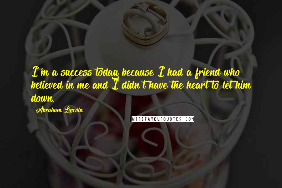 Abraham Lincoln Quotes: I'm a success today because I had a friend who believed in me and I didn't have the heart to let him down.
