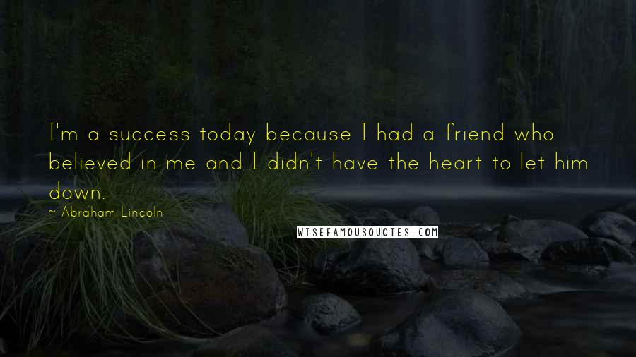 Abraham Lincoln Quotes: I'm a success today because I had a friend who believed in me and I didn't have the heart to let him down.