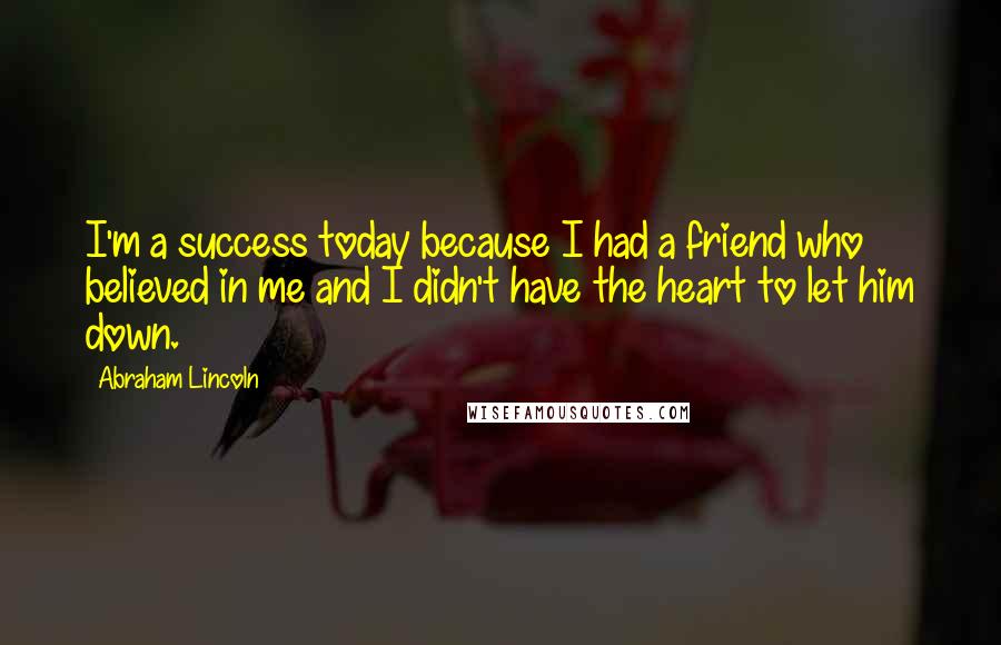 Abraham Lincoln Quotes: I'm a success today because I had a friend who believed in me and I didn't have the heart to let him down.