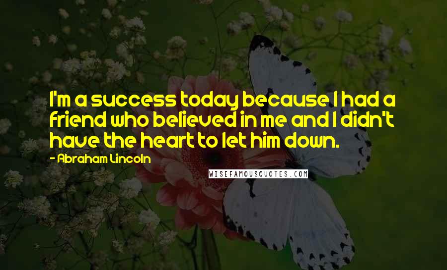 Abraham Lincoln Quotes: I'm a success today because I had a friend who believed in me and I didn't have the heart to let him down.