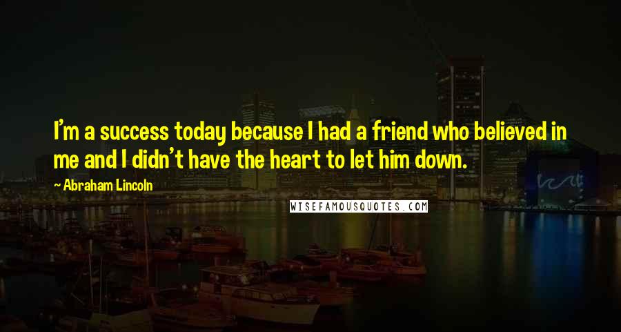 Abraham Lincoln Quotes: I'm a success today because I had a friend who believed in me and I didn't have the heart to let him down.