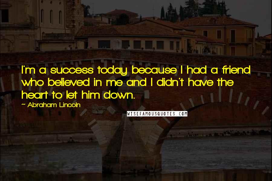 Abraham Lincoln Quotes: I'm a success today because I had a friend who believed in me and I didn't have the heart to let him down.