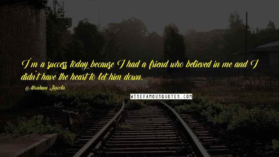 Abraham Lincoln Quotes: I'm a success today because I had a friend who believed in me and I didn't have the heart to let him down.