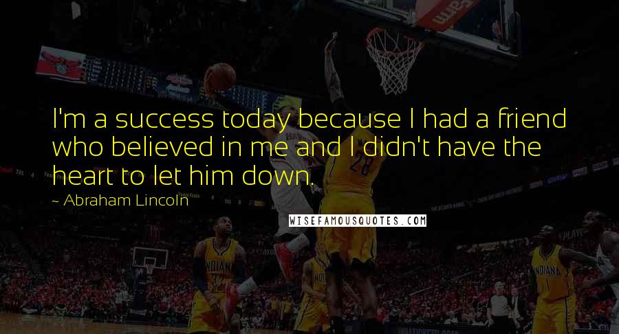 Abraham Lincoln Quotes: I'm a success today because I had a friend who believed in me and I didn't have the heart to let him down.