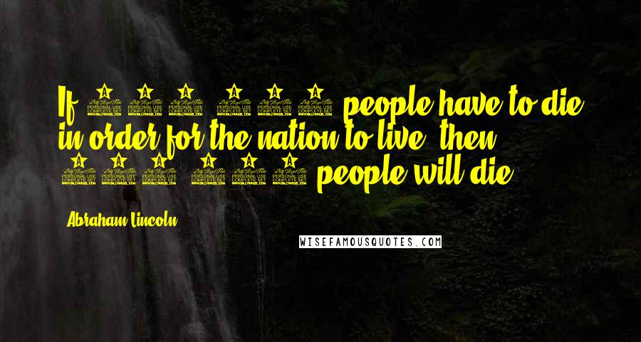 Abraham Lincoln Quotes: If 600,000 people have to die in order for the nation to live, then 600,000 people will die.