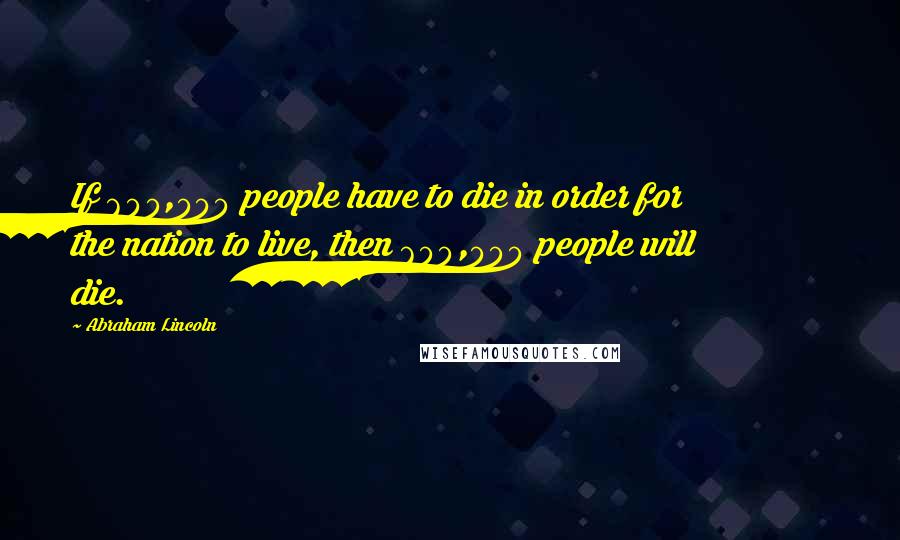 Abraham Lincoln Quotes: If 600,000 people have to die in order for the nation to live, then 600,000 people will die.