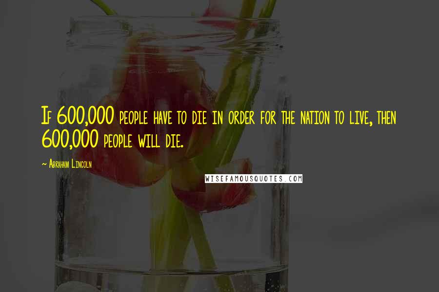 Abraham Lincoln Quotes: If 600,000 people have to die in order for the nation to live, then 600,000 people will die.