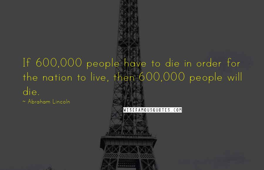 Abraham Lincoln Quotes: If 600,000 people have to die in order for the nation to live, then 600,000 people will die.