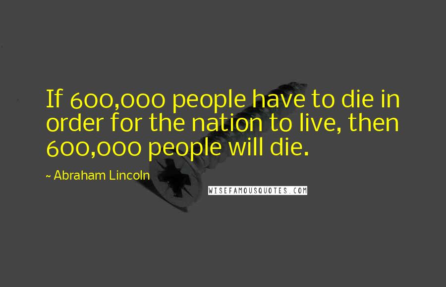 Abraham Lincoln Quotes: If 600,000 people have to die in order for the nation to live, then 600,000 people will die.