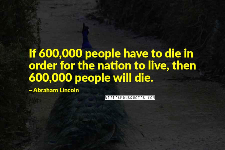Abraham Lincoln Quotes: If 600,000 people have to die in order for the nation to live, then 600,000 people will die.