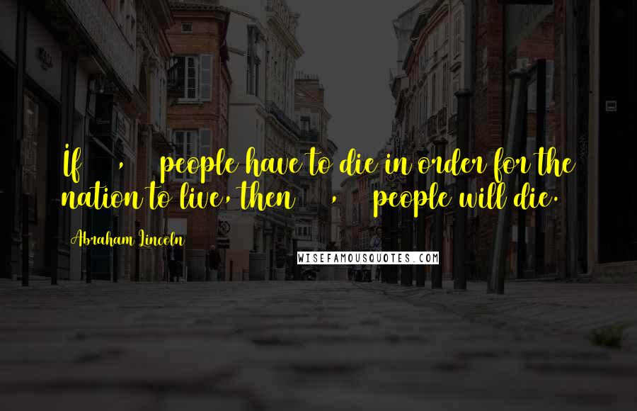 Abraham Lincoln Quotes: If 600,000 people have to die in order for the nation to live, then 600,000 people will die.